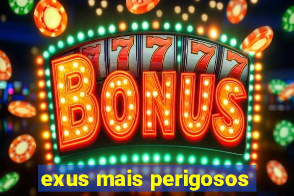 exus mais perigosos